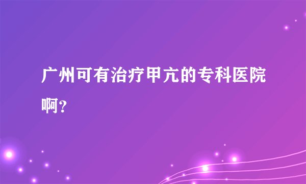 广州可有治疗甲亢的专科医院啊？