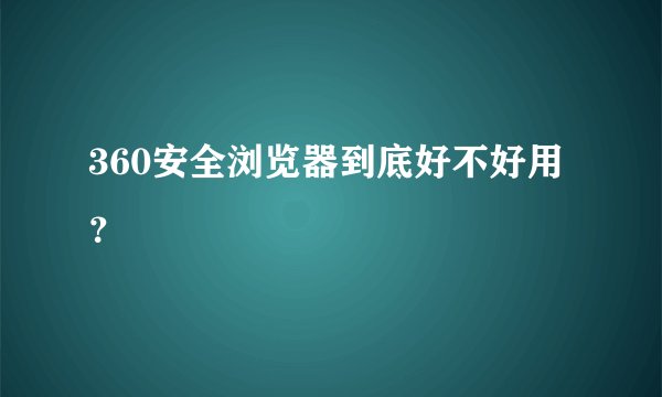 360安全浏览器到底好不好用？