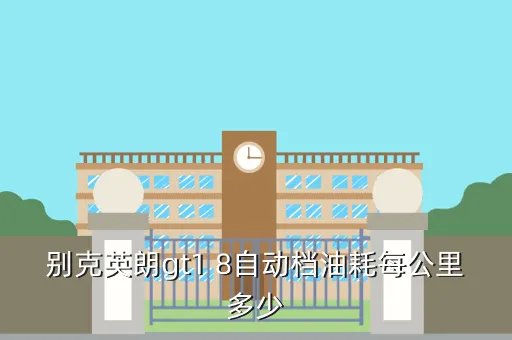 别克英朗gt1 8,别克英朗gt1 8自动档油耗每公里多少