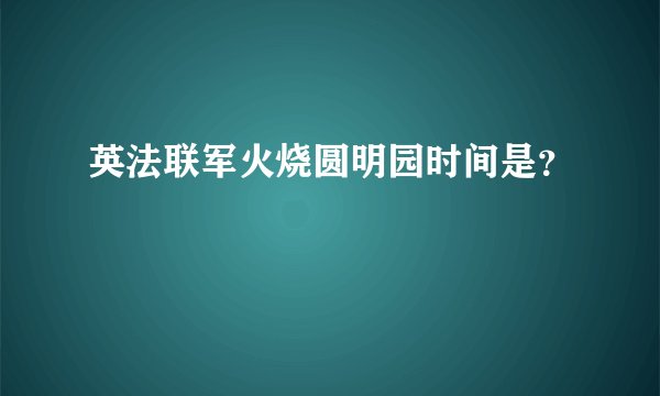 英法联军火烧圆明园时间是？
