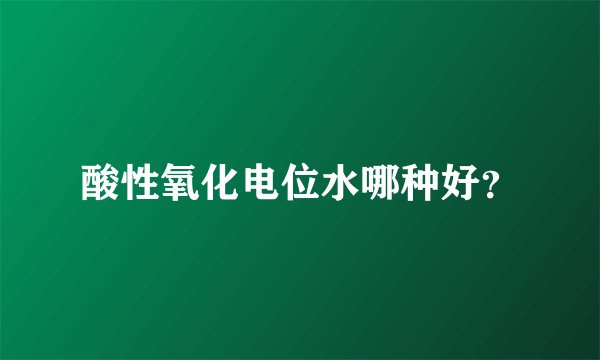 酸性氧化电位水哪种好？