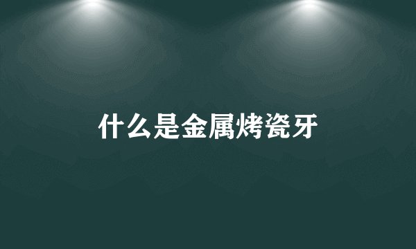 什么是金属烤瓷牙