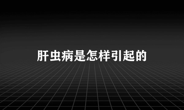 肝虫病是怎样引起的
