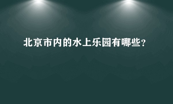 北京市内的水上乐园有哪些？