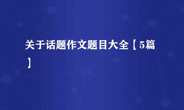 关于话题作文题目大全【5篇】