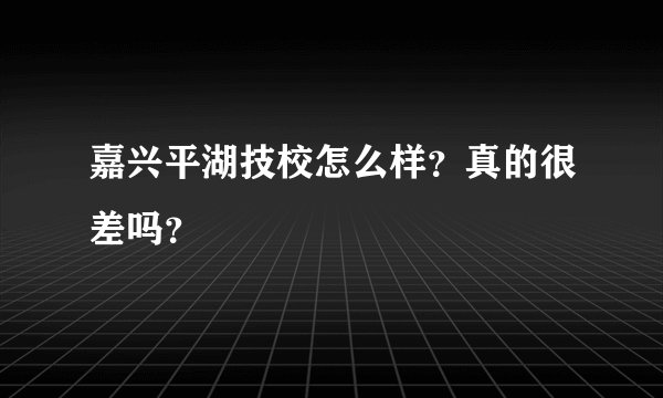 嘉兴平湖技校怎么样？真的很差吗？