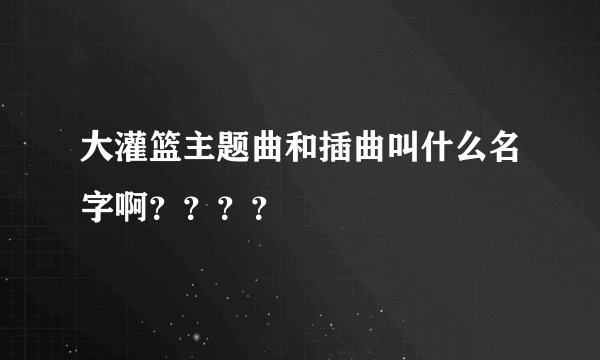 大灌篮主题曲和插曲叫什么名字啊？？？？