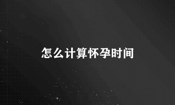 怎么计算怀孕时间