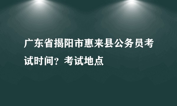 广东省揭阳市惠来县公务员考试时间？考试地点