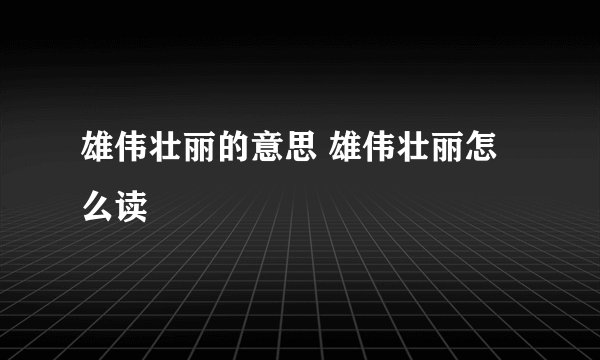 雄伟壮丽的意思 雄伟壮丽怎么读