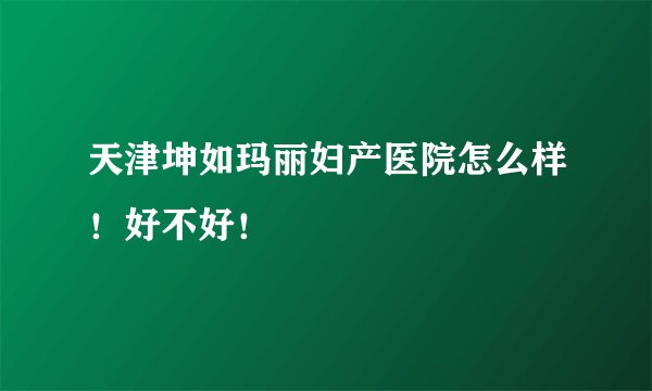 天津坤如玛丽妇产医院怎么样!好不好!