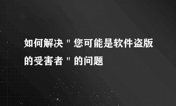 如何解决＂您可能是软件盗版的受害者＂的问题