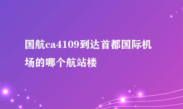 国航ca4109到达首都国际机场的哪个航站楼
