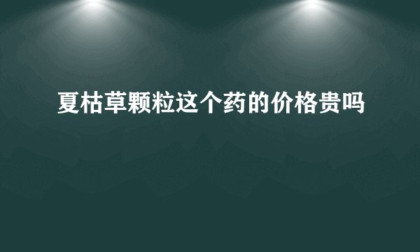 夏枯草颗粒这个药的价格贵吗