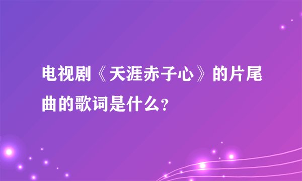 电视剧《天涯赤子心》的片尾曲的歌词是什么？