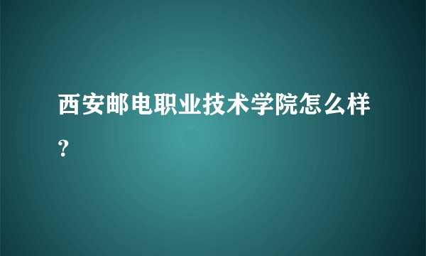 西安邮电职业技术学院怎么样？