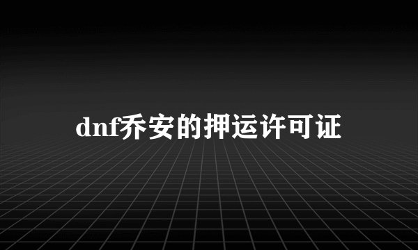 dnf乔安的押运许可证