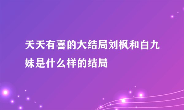天天有喜的大结局刘枫和白九妹是什么样的结局