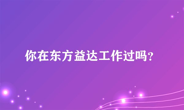 你在东方益达工作过吗？