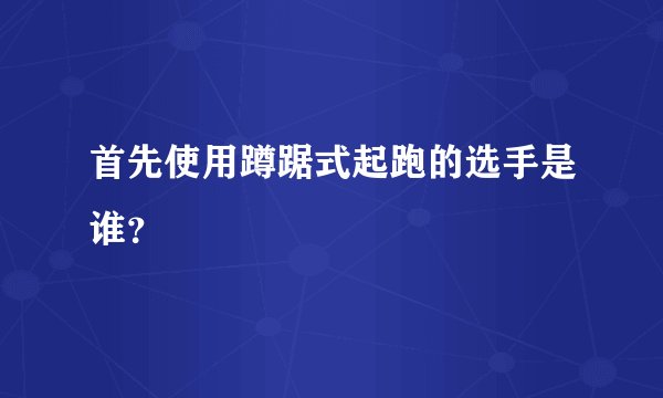 首先使用蹲踞式起跑的选手是谁？