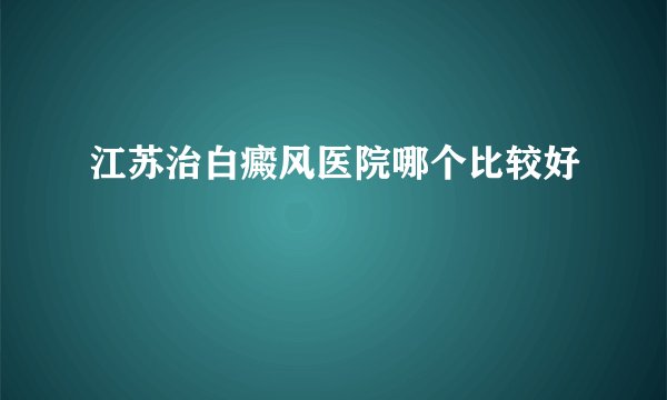 江苏治白癜风医院哪个比较好