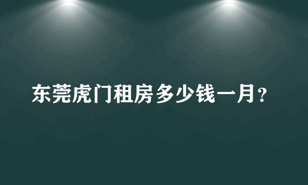 东莞虎门租房多少钱一月？