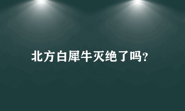 北方白犀牛灭绝了吗？