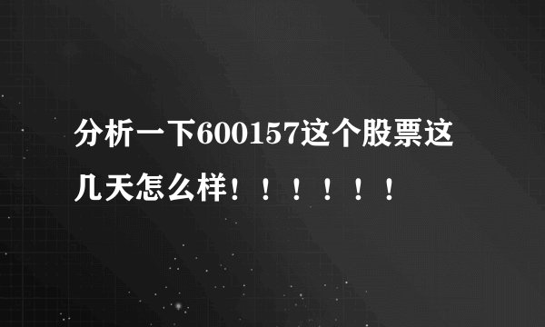 分析一下600157这个股票这几天怎么样！！！！！！