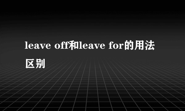 leave off和leave for的用法区别