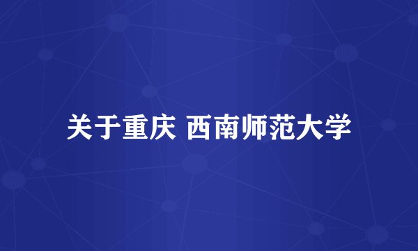 关于重庆 西南师范大学