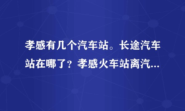 孝感有几个汽车站。长途汽车站在哪了?孝感火车站离汽车站远吗!怎么坐车呢?孝感到天门的车多吗?