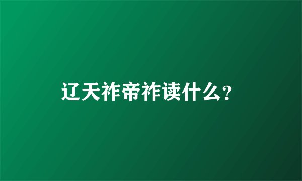 辽天祚帝祚读什么？