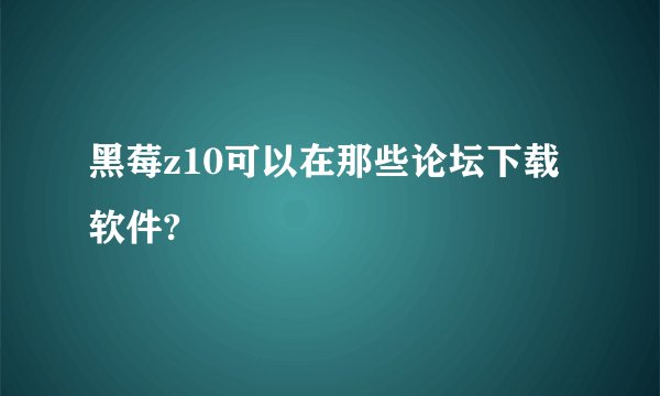 黑莓z10可以在那些论坛下载软件?
