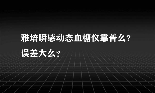 雅培瞬感动态血糖仪靠普么？误差大么？