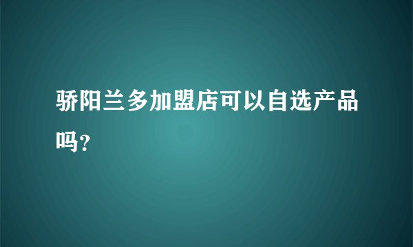 骄阳兰多加盟店可以自选产品吗？