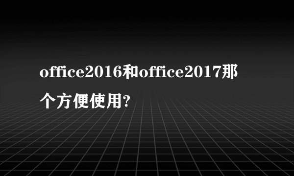 office2016和office2017那个方便使用?