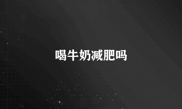 喝牛奶减肥吗