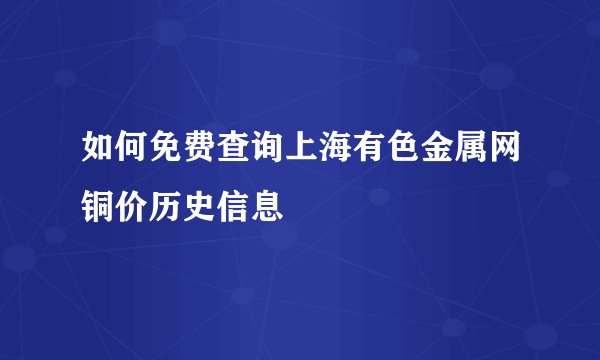 如何免费查询上海有色金属网铜价历史信息