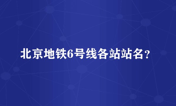 北京地铁6号线各站站名？