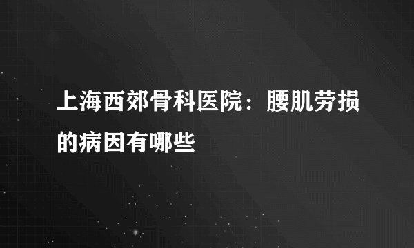 上海西郊骨科医院：腰肌劳损的病因有哪些