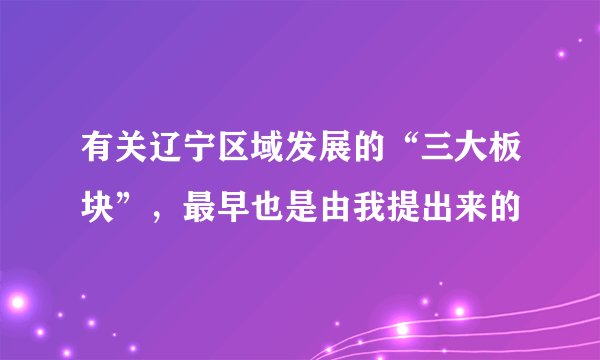 有关辽宁区域发展的“三大板块”，最早也是由我提出来的