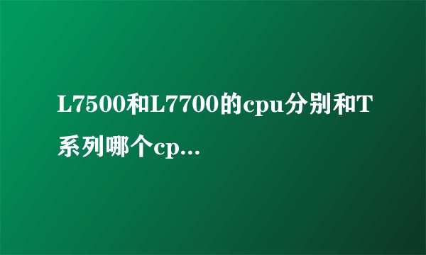 L7500和L7700的cpu分别和T系列哪个cpu性能差不多?
