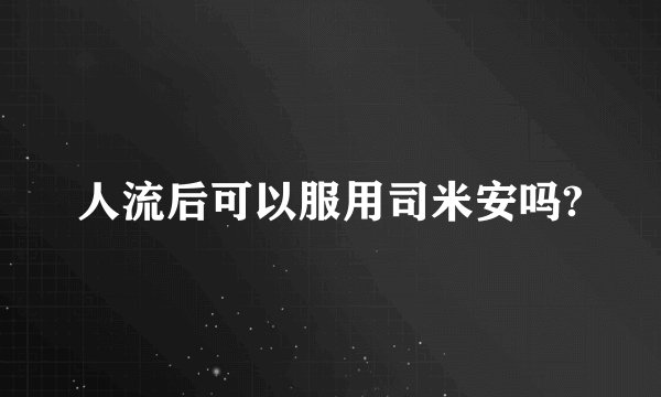 人流后可以服用司米安吗?