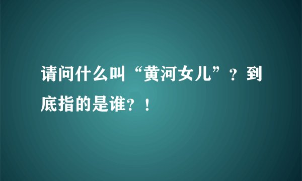 请问什么叫“黄河女儿”?到底指的是谁?!