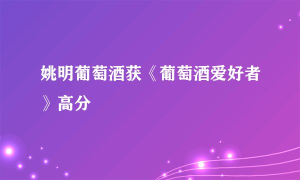 姚明葡萄酒获《葡萄酒爱好者》高分