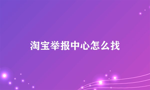淘宝举报中心怎么找