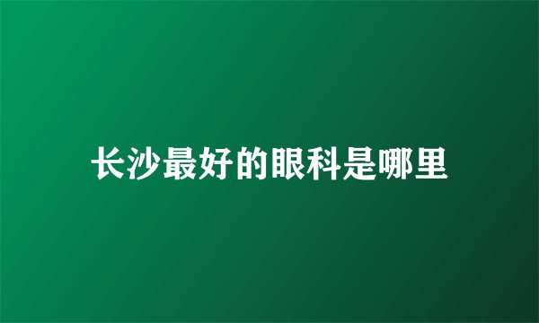 长沙最好的眼科是哪里