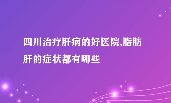 四川治疗肝病的好医院,脂肪肝的症状都有哪些
