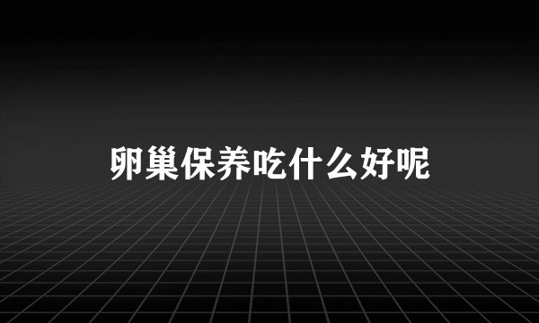 卵巢保养吃什么好呢