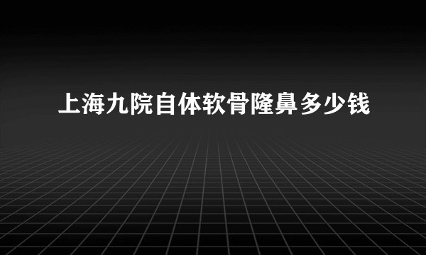 上海九院自体软骨隆鼻多少钱